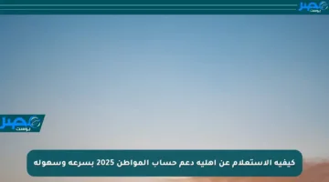 كيفية الاستعلام عن أهلية دعم حساب المواطن 2025 بسرعة وسهولة